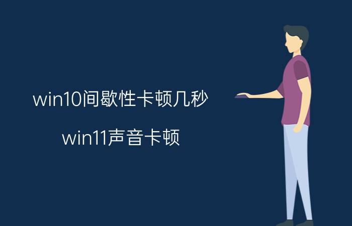 win10间歇性卡顿几秒 win11声音卡顿？